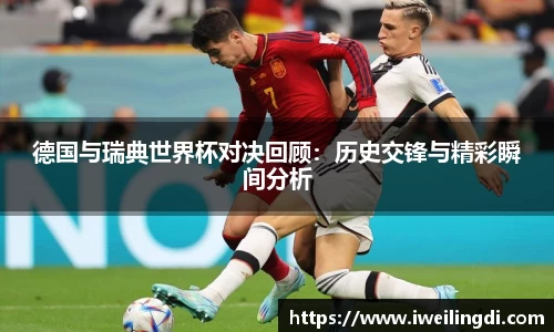 德国与瑞典世界杯对决回顾：历史交锋与精彩瞬间分析