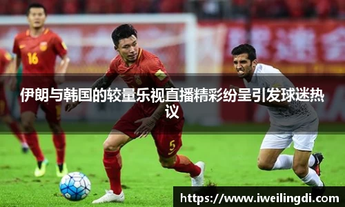 伊朗与韩国的较量乐视直播精彩纷呈引发球迷热议