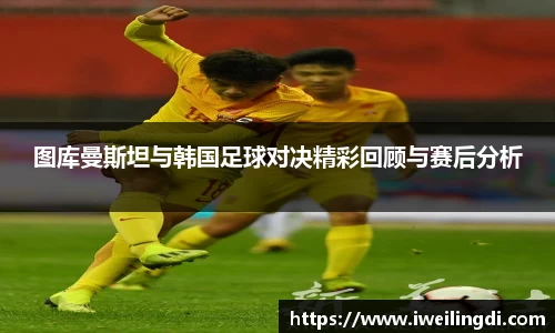 图库曼斯坦与韩国足球对决精彩回顾与赛后分析