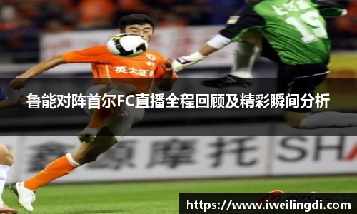 鲁能对阵首尔FC直播全程回顾及精彩瞬间分析
