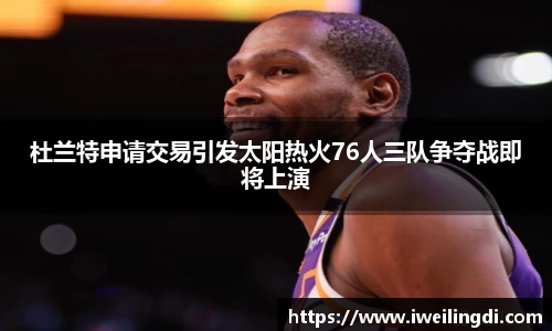杜兰特申请交易引发太阳热火76人三队争夺战即将上演